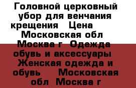 Головной церковный убор для венчания/крещения › Цена ­ 690 - Московская обл., Москва г. Одежда, обувь и аксессуары » Женская одежда и обувь   . Московская обл.,Москва г.